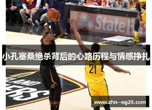 小孔塞桑绝杀背后的心路历程与情感挣扎 小孔塞桑绝杀背后的心路历程与情感挣扎