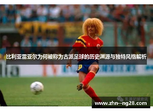 比利亚雷亚尔为何被称为古派足球的历史渊源与独特风格解析 比利亚雷亚尔为何被称为古派足球的历史渊源与独特风格解析