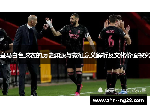皇马白色球衣的历史渊源与象征意义解析及文化价值探究 皇马白色球衣的历史渊源与象征意义解析及文化价值探究