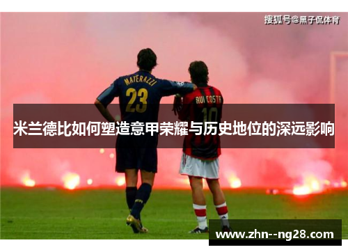 米兰德比如何塑造意甲荣耀与历史地位的深远影响 米兰德比如何塑造意甲荣耀与历史地位的深远影响