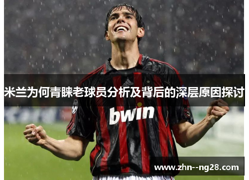 米兰为何青睐老球员分析及背后的深层原因探讨