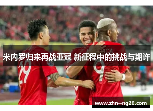 米内罗归来再战亚冠 新征程中的挑战与期许 米内罗归来再战亚冠 新征程中的挑战与期许