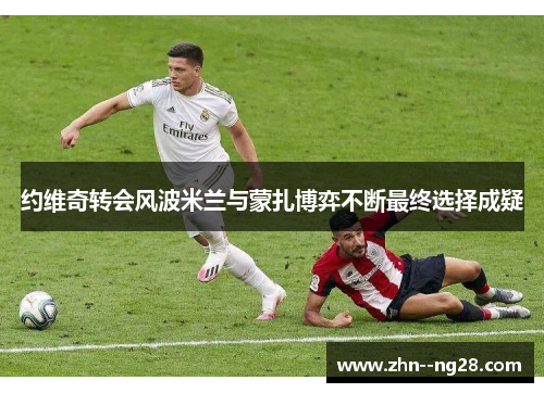 约维奇转会风波米兰与蒙扎博弈不断最终选择成疑 约维奇转会风波米兰与蒙扎博弈不断最终选择成疑