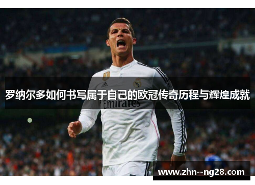 罗纳尔多如何书写属于自己的欧冠传奇历程与辉煌成就