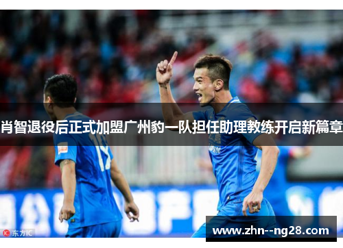 肖智退役后正式加盟广州豹一队担任助理教练开启新篇章