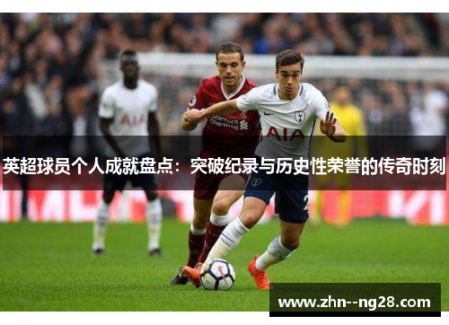 英超球员个人成就盘点：突破纪录与历史性荣誉的传奇时刻
