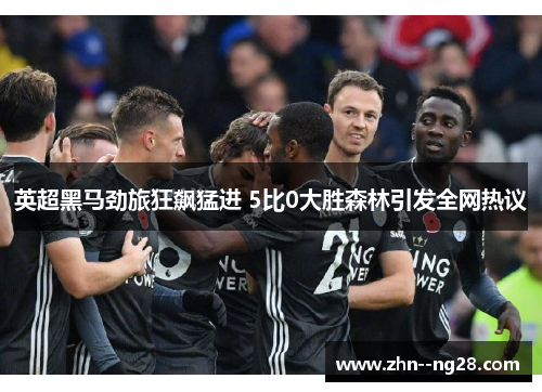 英超黑马劲旅狂飙猛进 5比0大胜森林引发全网热议