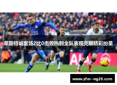 莱斯特城客场2比0击败热刺全队表现亮眼精彩纷呈