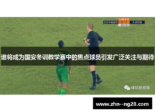 谁将成为国安冬训教学赛中的焦点球员引发广泛关注与期待