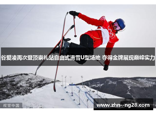 谷爱凌再次登顶崇礼站自由式滑雪U型场地 夺得金牌展现巅峰实力