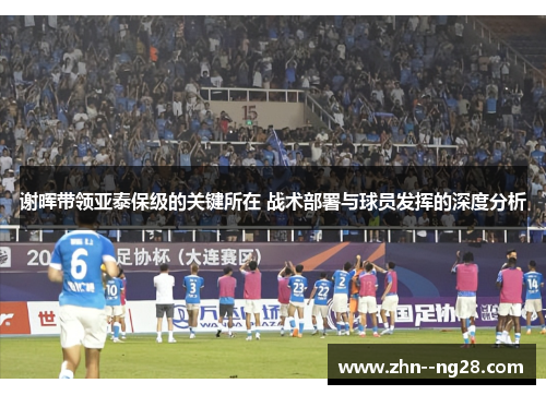 谢晖带领亚泰保级的关键所在 战术部署与球员发挥的深度分析