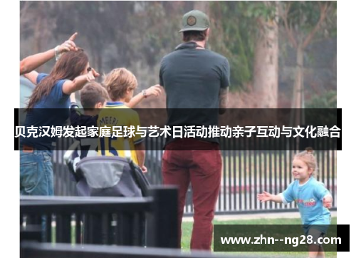 贝克汉姆发起家庭足球与艺术日活动推动亲子互动与文化融合