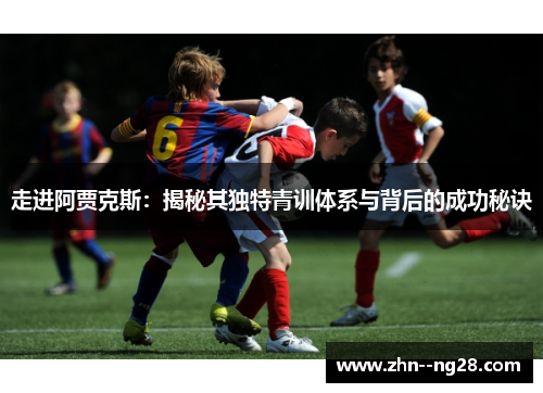 走进阿贾克斯：揭秘其独特青训体系与背后的成功秘诀