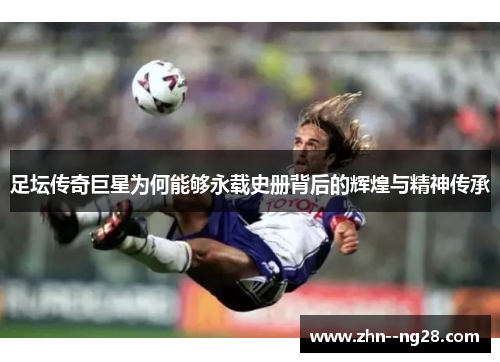 足坛传奇巨星为何能够永载史册背后的辉煌与精神传承