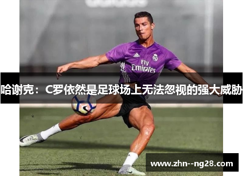 哈谢克：C罗依然是足球场上无法忽视的强大威胁