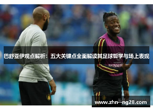 巴舒亚伊观点解析：五大关键点全面解读其足球哲学与场上表现