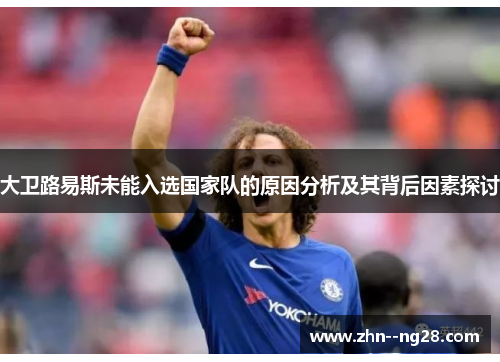 大卫路易斯未能入选国家队的原因分析及其背后因素探讨 大卫路易斯未能入选国家队的原因分析及其背后因素探讨