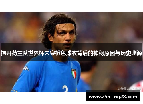 揭开荷兰队世界杯未穿橙色球衣背后的神秘原因与历史渊源