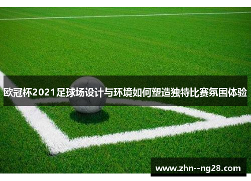 欧冠杯2021足球场设计与环境如何塑造独特比赛氛围体验