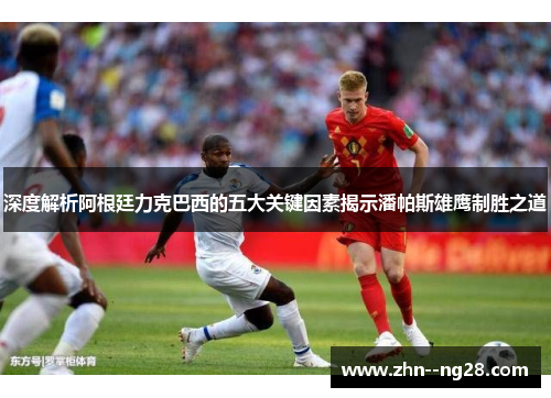 深度解析阿根廷力克巴西的五大关键因素揭示潘帕斯雄鹰制胜之道