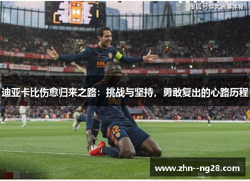 迪亚卡比伤愈归来之路：挑战与坚持，勇敢复出的心路历程