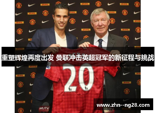 重塑辉煌再度出发 曼联冲击英超冠军的新征程与挑战