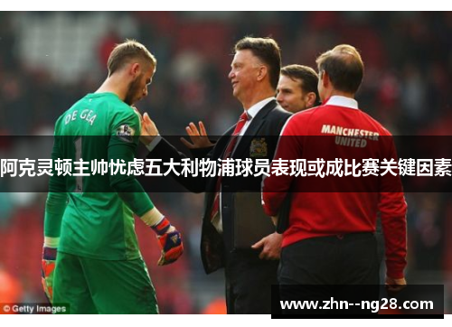 阿克灵顿主帅忧虑五大利物浦球员表现或成比赛关键因素