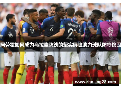 阿劳霍如何成为乌拉圭防线的坚实屏障助力球队防守稳固