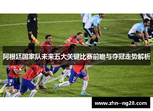 阿根廷国家队未来五大关键比赛前瞻与夺冠走势解析