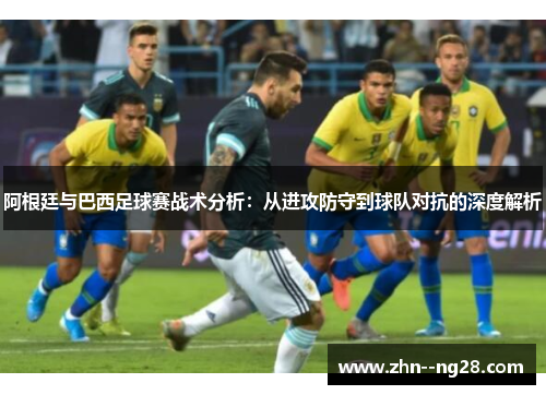 阿根廷与巴西足球赛战术分析:从进攻防守到球队对抗的深度解析 阿根廷与巴西足球赛战术分析:从进攻防守到球队对抗的深度解析