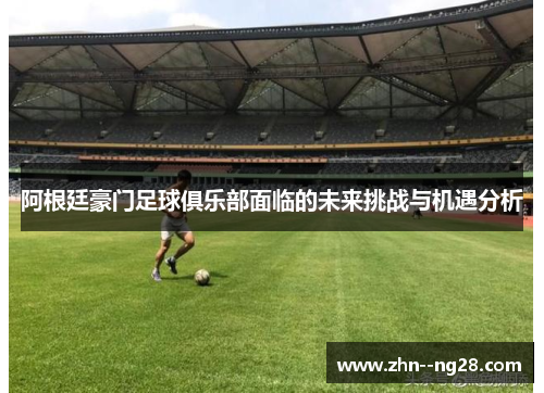 阿根廷豪门足球俱乐部面临的未来挑战与机遇分析