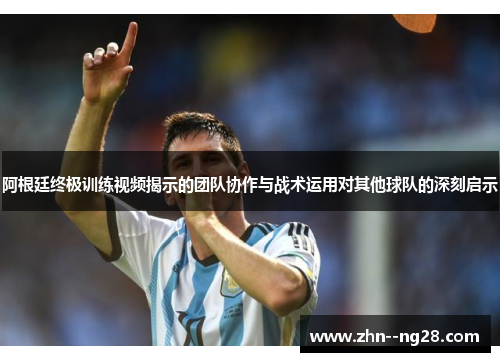 阿根廷终极训练视频揭示的团队协作与战术运用对其他球队的深刻启示