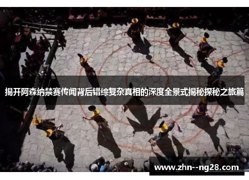 揭开阿森纳禁赛传闻背后错综复杂真相的深度全景式揭秘探秘之旅篇