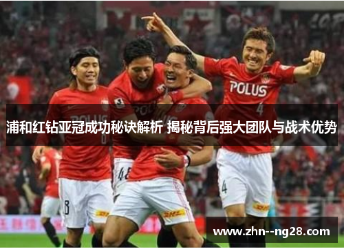 浦和红钻亚冠成功秘诀解析 揭秘背后强大团队与战术优势