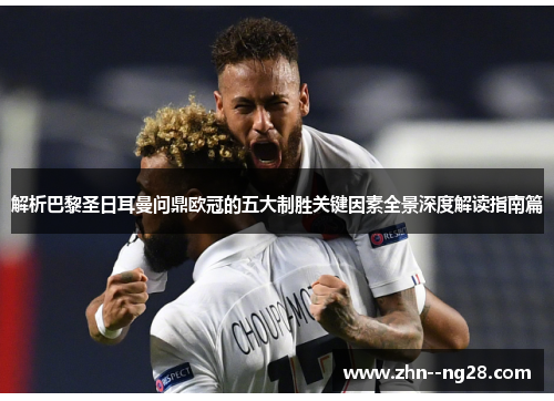 解析巴黎圣日耳曼问鼎欧冠的五大制胜关键因素全景深度解读指南篇 解析巴黎圣日耳曼问鼎欧冠的五大制胜关键因素全景深度解读指南篇