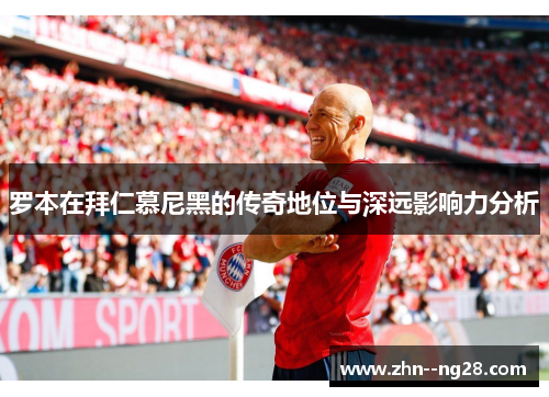罗本在拜仁慕尼黑的传奇地位与深远影响力分析 罗本在拜仁慕尼黑的传奇地位与深远影响力分析
