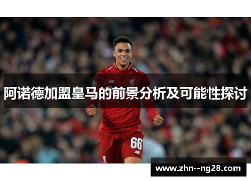 阿诺德加盟皇马的前景分析及可能性探讨 阿诺德加盟皇马的前景分析及可能性探讨
