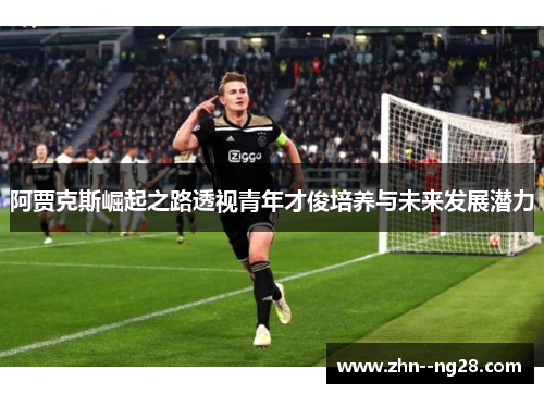 阿贾克斯崛起之路透视青年才俊培养与未来发展潜力 阿贾克斯崛起之路透视青年才俊培养与未来发展潜力