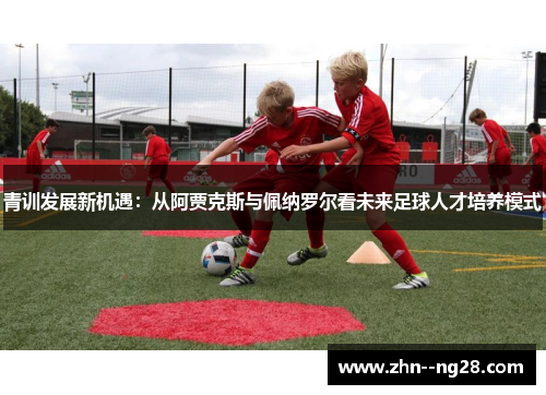 青训发展新机遇：从阿贾克斯与佩纳罗尔看未来足球人才培养模式