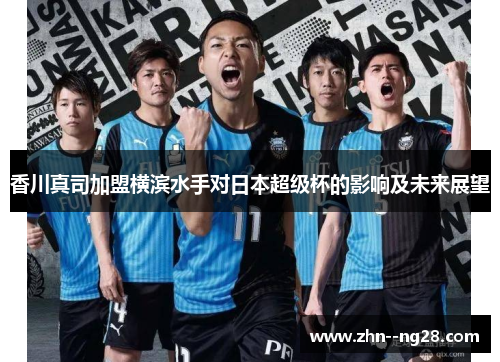 香川真司加盟横滨水手对日本超级杯的影响及未来展望 香川真司加盟横滨水手对日本超级杯的影响及未来展望