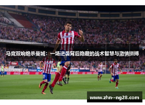 马竞双响绝杀曼城：一场逆袭背后隐藏的战术智慧与激情拼搏