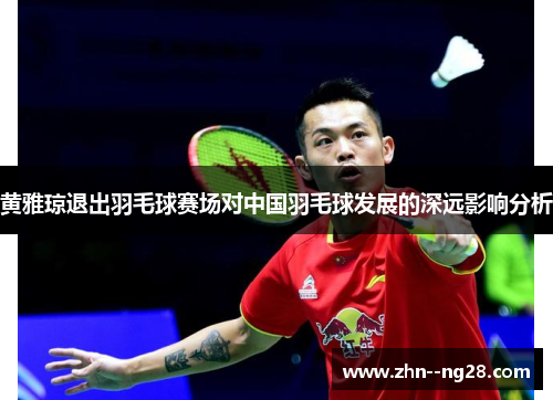 黄雅琼退出羽毛球赛场对中国羽毛球发展的深远影响分析 黄雅琼退出羽毛球赛场对中国羽毛球发展的深远影响分析