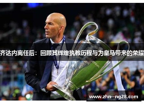 齐达内离任后：回顾其辉煌执教历程与为皇马带来的荣耀