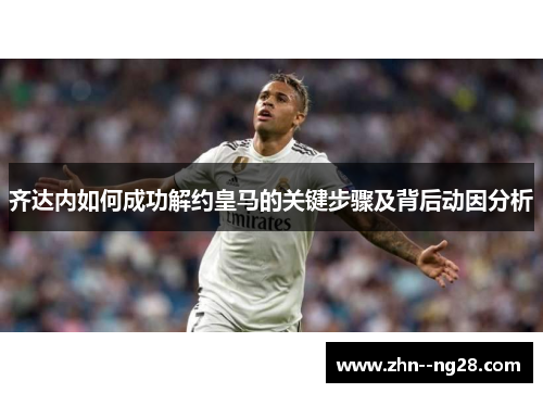 齐达内如何成功解约皇马的关键步骤及背后动因分析