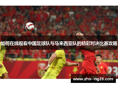 如何在线观看中国足球队与马来西亚队的精彩对决比赛攻略