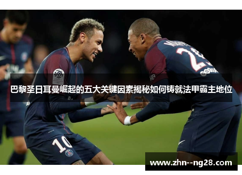 巴黎圣日耳曼崛起的五大关键因素揭秘如何铸就法甲霸主地位 巴黎圣日耳曼崛起的五大关键因素揭秘如何铸就法甲霸主地位