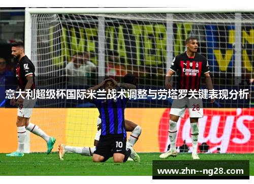 意大利超级杯国际米兰战术调整与劳塔罗关键表现分析