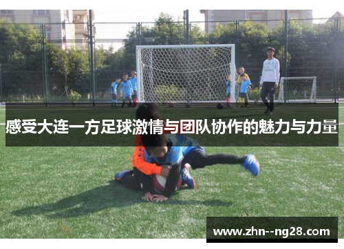 感受大连一方足球激情与团队协作的魅力与力量