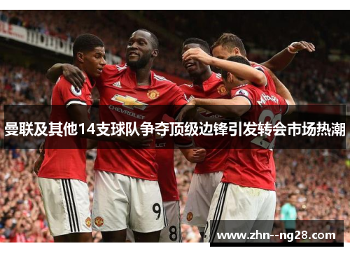 曼联及其他14支球队争夺顶级边锋引发转会市场热潮