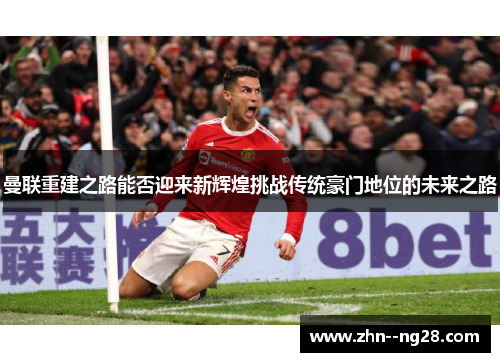 曼联重建之路能否迎来新辉煌挑战传统豪门地位的未来之路